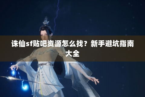 诛仙sf贴吧资源怎么找？新手避坑指南大全