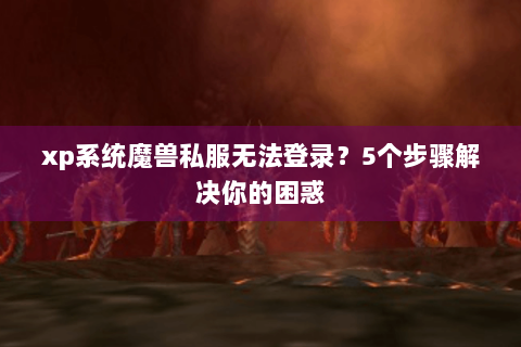 xp系统魔兽私服无法登录？5个步骤解决你的困惑