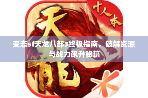 变态sf天龙八部3终极指南，破解资源与战力飙升秘籍