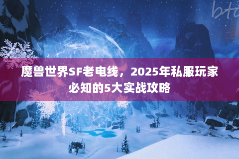 魔兽世界SF老电线，2025年私服玩家必知的5大实战攻略