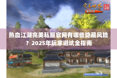 热血江湖完美私服官网有哪些隐藏风险？2025年玩家避坑全指南