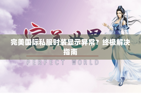 完美国际私服时装显示异常？终极解决指南
