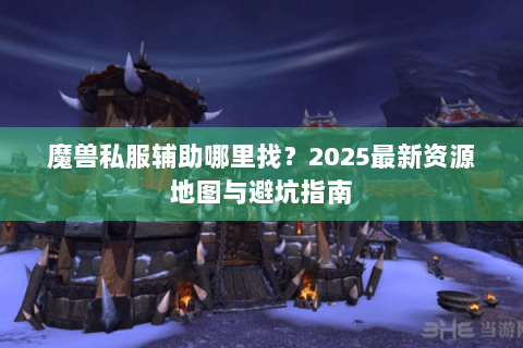 魔兽私服辅助哪里找？2025最新资源地图与避坑指南