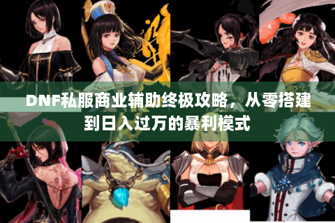 DNF私服商业辅助终极攻略，从零搭建到日入过万的暴利模式