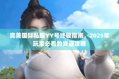 完美国际私服YY号终极指南，2025年玩家必看的资源攻略