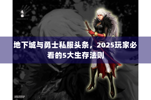 地下城与勇士私服头条，2025玩家必看的5大生存法则