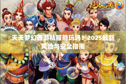 天天梦幻西游私服能玩吗？2025最新风险与安全指南