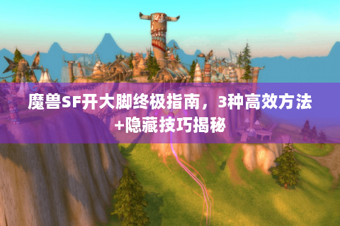 魔兽SF开大脚终极指南，3种高效方法+隐藏技巧揭秘