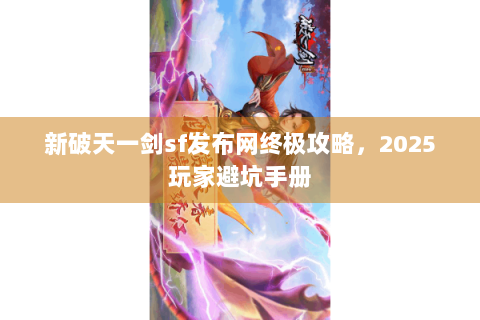 新破天一剑sf发布网终极攻略，2025玩家避坑手册