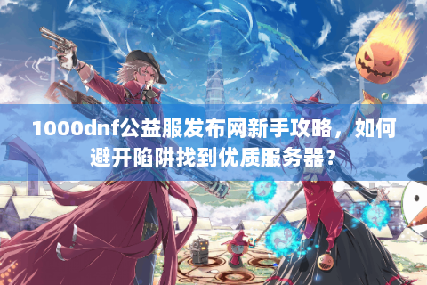 1000dnf公益服发布网新手攻略，如何避开陷阱找到优质服务器？