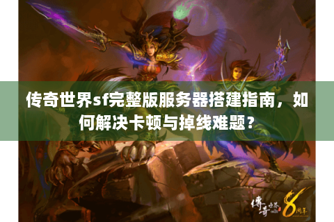 传奇世界sf完整版服务器搭建指南，如何解决卡顿与掉线难题？