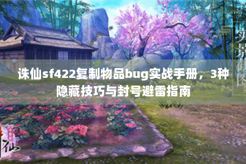 诛仙sf422复制物品bug实战手册，3种隐藏技巧与封号避雷指南