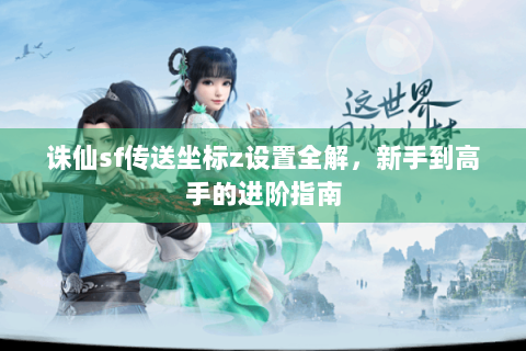 诛仙sf传送坐标z设置全解，新手到高手的进阶指南