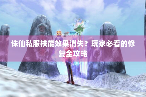 诛仙私服技能效果消失？玩家必看的修复全攻略