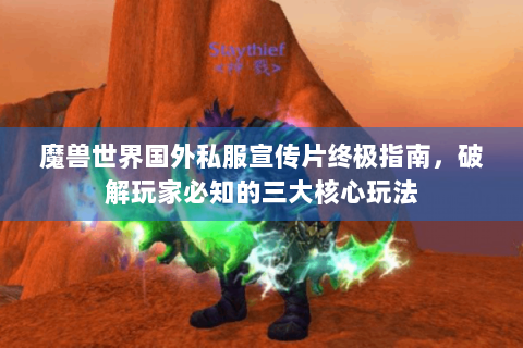 魔兽世界国外私服宣传片终极指南，破解玩家必知的三大核心玩法