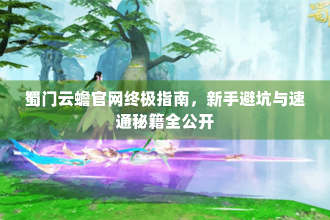 蜀门云蟾官网终极指南，新手避坑与速通秘籍全公开