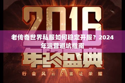 老传奇世界私服如何稳定开服？2024年运营避坑指南