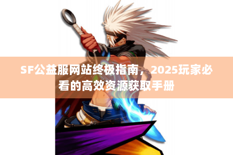 SF公益服网站终极指南，2025玩家必看的高效资源获取手册