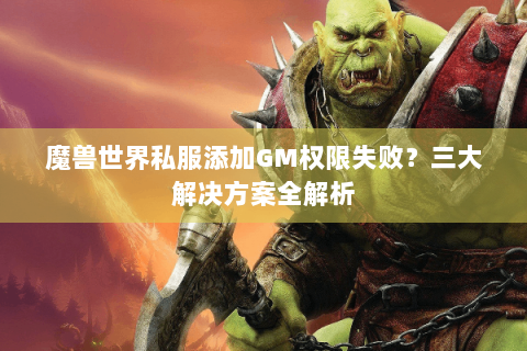 魔兽世界私服添加GM权限失败？三大解决方案全解析