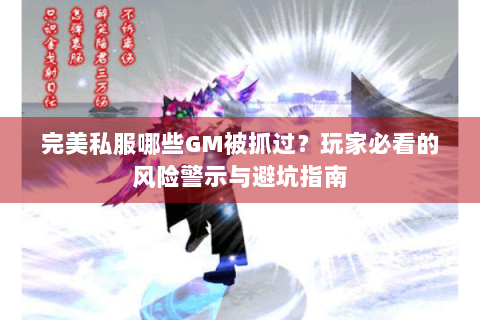 完美私服哪些GM被抓过？玩家必看的风险警示与避坑指南
