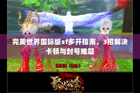 完美世界国际版sf多开指南，3招解决卡顿与封号难题