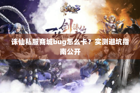 诛仙私服商城bug怎么卡？实测避坑指南公开