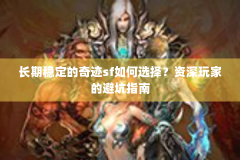 长期稳定的奇迹sf如何选择？资深玩家的避坑指南