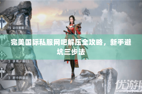 完美国际私服网吧解压全攻略，新手避坑三步法