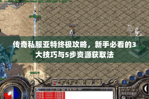传奇私服亚特终极攻略，新手必看的3大技巧与5步资源获取法