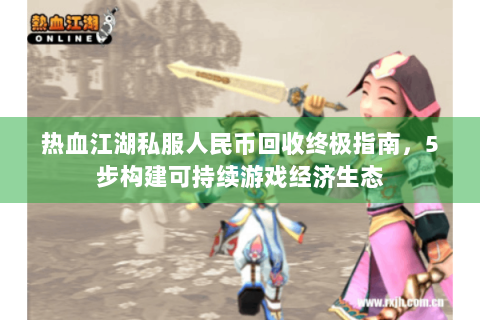 热血江湖私服人民币回收终极指南，5步构建可持续游戏经济生态
