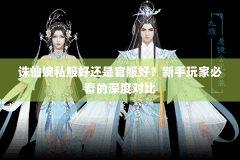 诛仙婉私服好还是官服好？新手玩家必看的深度对比