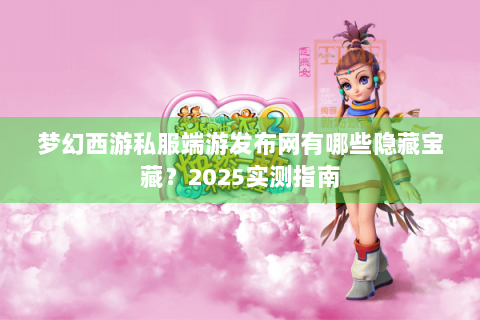 梦幻西游私服端游发布网有哪些隐藏宝藏？2025实测指南