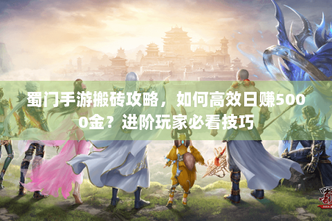 蜀门手游搬砖攻略，如何高效日赚5000金？进阶玩家必看技巧