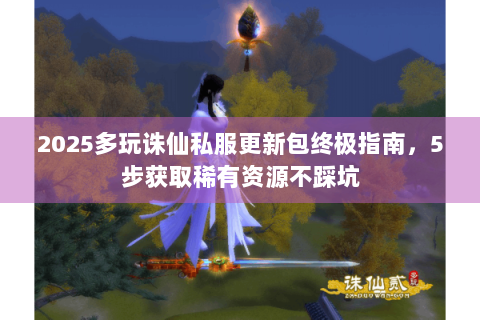 2025多玩诛仙私服更新包终极指南，5步获取稀有资源不踩坑