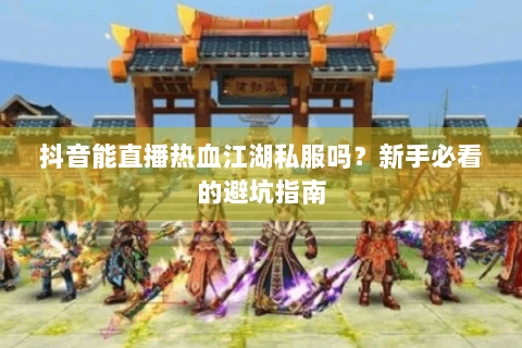 抖音能直播热血江湖私服吗？新手必看的避坑指南