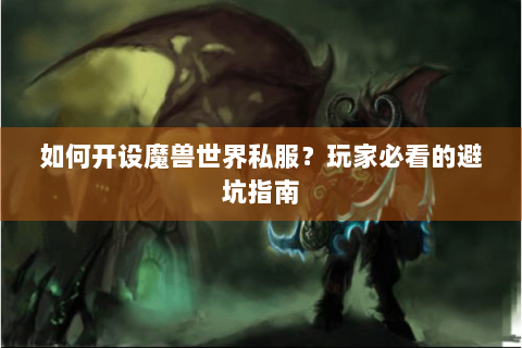 如何开设魔兽世界私服？玩家必看的避坑指南