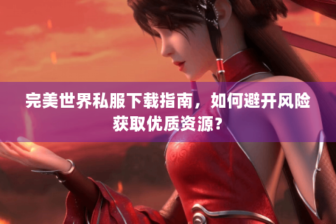 完美世界私服下载指南，如何避开风险获取优质资源？