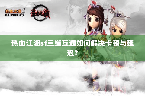 热血江湖sf三端互通如何解决卡顿与延迟？