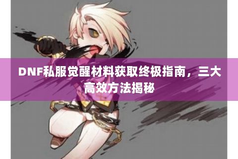 DNF私服觉醒材料获取终极指南，三大高效方法揭秘