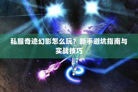 私服奇迹幻影怎么玩？新手避坑指南与实战技巧