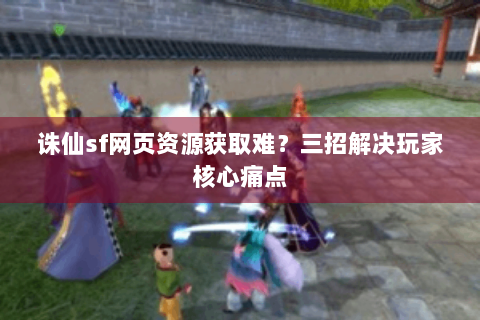 诛仙sf网页资源获取难？三招解决玩家核心痛点