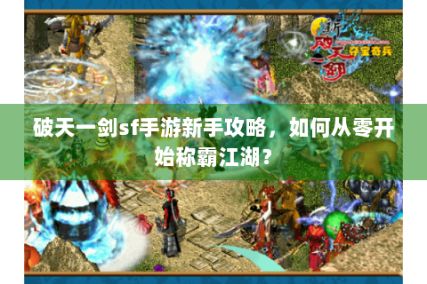 破天一剑sf手游新手攻略，如何从零开始称霸江湖？