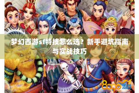梦幻西游sf特技怎么选？新手避坑指南与实战技巧