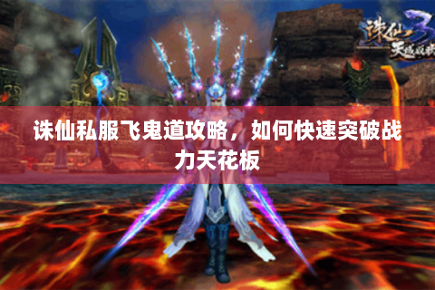 诛仙私服飞鬼道攻略，如何快速突破战力天花板