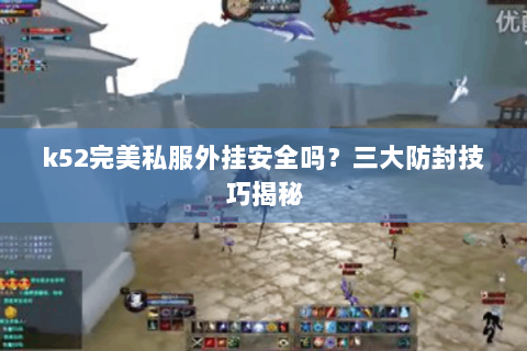 k52完美私服外挂安全吗？三大防封技巧揭秘