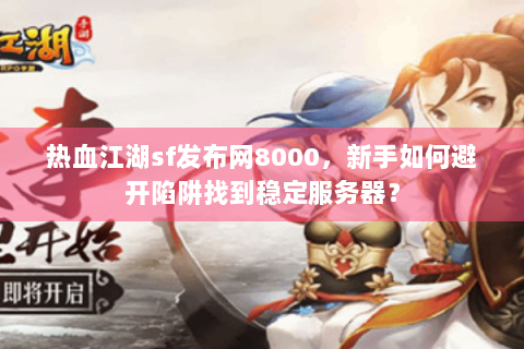 热血江湖sf发布网8000，新手如何避开陷阱找到稳定服务器？