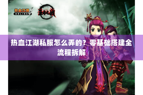 热血江湖私服怎么弄的？零基础搭建全流程拆解