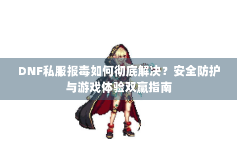 DNF私服报毒如何彻底解决？安全防护与游戏体验双赢指南