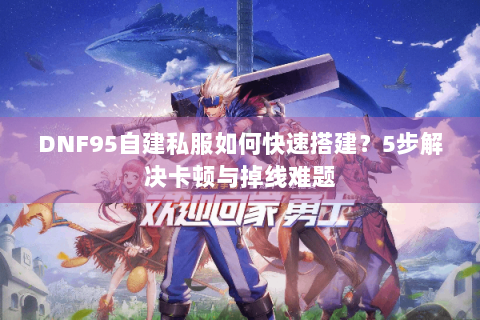 DNF95自建私服如何快速搭建？5步解决卡顿与掉线难题