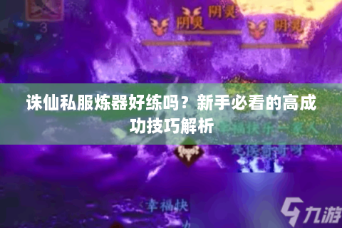 诛仙私服炼器好练吗？新手必看的高成功技巧解析